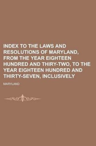 Cover of Index to the Laws and Resolutions of Maryland, from the Year Eighteen Hundred and Thiry-Two, to the Year Eighteen Hundred and Thirty-Seven, Inclusively