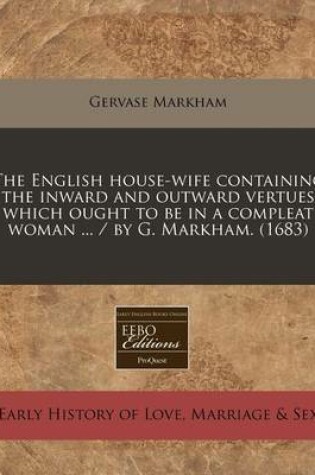 Cover of The English House-Wife Containing the Inward and Outward Vertues Which Ought to Be in a Compleat Woman ... / By G. Markham. (1683)