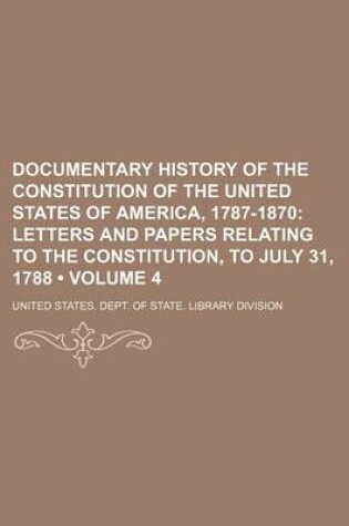 Cover of Documentary History of the Constitution of the United States of America, 1787-1870 (Volume 4); Letters and Papers Relating to the Constitution, to July 31, 1788