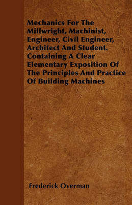 Book cover for Mechanics For The Millwright, Machinist, Engineer, Civil Engineer, Architect And Student. Containing A Clear Elementary Exposition Of The Principles And Practice Of Building Machines