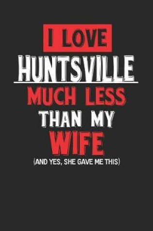 Cover of I Love Huntsville Much Less Than My Wife (and Yes, She Gave Me This)