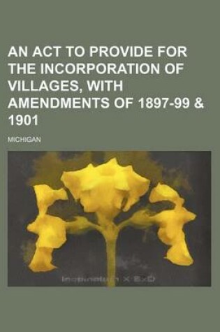 Cover of An ACT to Provide for the Incorporation of Villages, with Amendments of 1897-99 & 1901