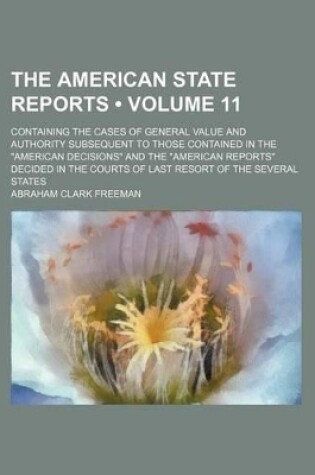 Cover of The American State Reports (Volume 11); Containing the Cases of General Value and Authority Subsequent to Those Contained in the "American Decisions" and the "American Reports" Decided in the Courts of Last Resort of the Several States