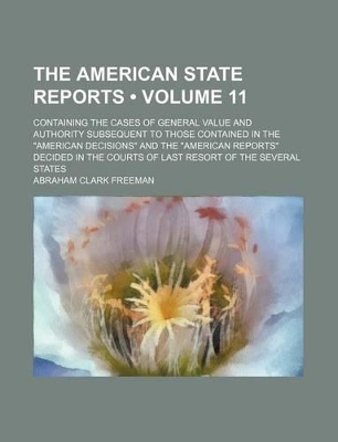 Book cover for The American State Reports (Volume 11); Containing the Cases of General Value and Authority Subsequent to Those Contained in the "American Decisions" and the "American Reports" Decided in the Courts of Last Resort of the Several States