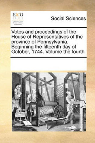 Cover of Votes and proceedings of the House of Representatives of the province of Pennsylvania. Beginning the fifteenth day of October, 1744. Volume the fourth.