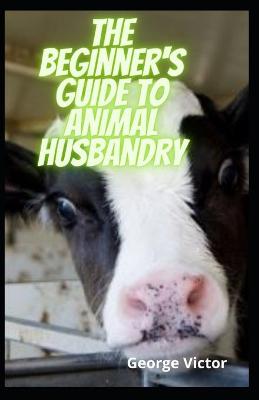 Book cover for The Beginner's Guide To Animal Husbandry