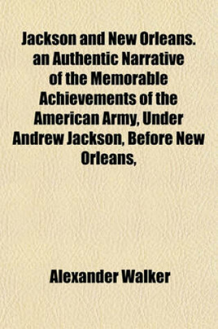 Cover of Jackson and New Orleans. an Authentic Narrative of the Memorable Achievements of the American Army, Under Andrew Jackson, Before New Orleans,