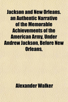 Book cover for Jackson and New Orleans. an Authentic Narrative of the Memorable Achievements of the American Army, Under Andrew Jackson, Before New Orleans,