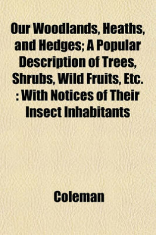 Cover of Our Woodlands, Heaths, and Hedges; A Popular Description of Trees, Shrubs, Wild Fruits, Etc.