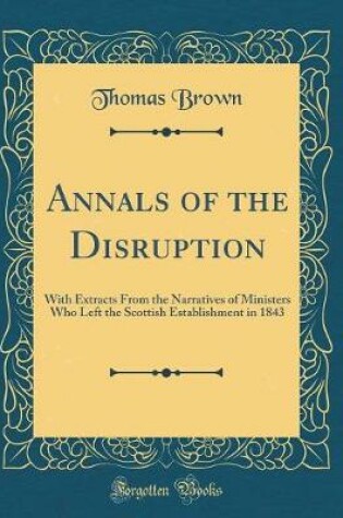 Cover of Annals of the Disruption: With Extracts From the Narratives of Ministers Who Left the Scottish Establishment in 1843 (Classic Reprint)