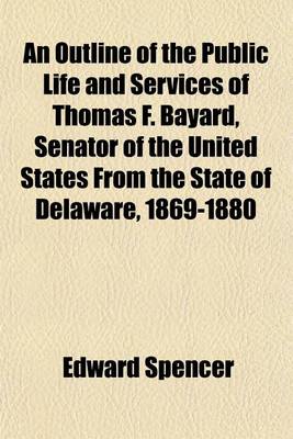 Book cover for An Outline of the Public Life and Services of Thomas F. Bayard, Senator of the United States from the State of Delaware, 1869-1880