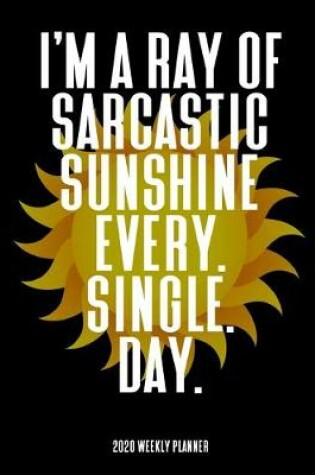 Cover of I'm A Sarcastic Ray Of Sunshine Every Single Day - 2020 Weekly Planner