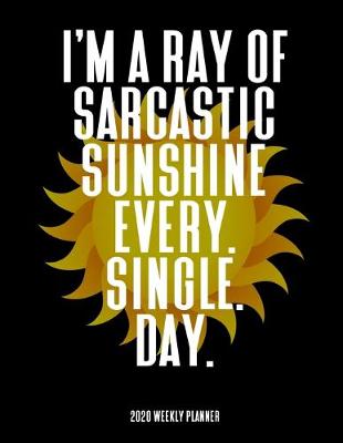 Book cover for I'm A Sarcastic Ray Of Sunshine Every Single Day - 2020 Weekly Planner
