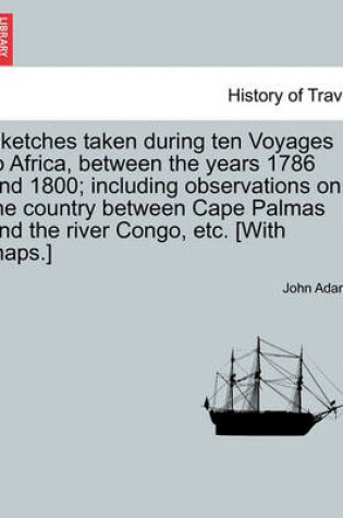 Cover of Sketches Taken During Ten Voyages to Africa, Between the Years 1786 and 1800; Including Observations on the Country Between Cape Palmas and the River Congo, Etc. [With Maps.]