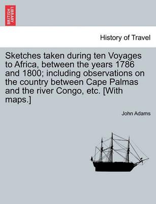 Book cover for Sketches Taken During Ten Voyages to Africa, Between the Years 1786 and 1800; Including Observations on the Country Between Cape Palmas and the River Congo, Etc. [With Maps.]