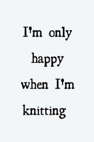 Cover of I'm only happy when I'm knitting