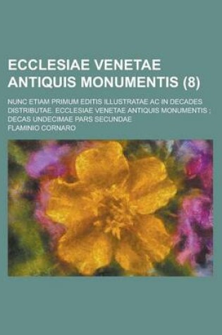 Cover of Ecclesiae Venetae Antiquis Monumentis; Nunc Etiam Primum Editis Illustratae AC in Decades Distributae. Ecclesiae Venetae Antiquis Monumentis; Decas Undecimae Pars Secundae Volume 8