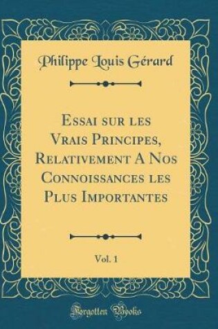 Cover of Essai Sur Les Vrais Principes, Relativement a Nos Connoissances Les Plus Importantes, Vol. 1 (Classic Reprint)