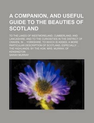 Book cover for A Companion, and Useful Guide to the Beauties of Scotland; To the Lakes of Westmoreland, Cumberland, and Lancashire and to the Curiosities in the District of Craven, in Yorkshire. to Which Is Added, a More Particular Description of Scotland, Especially the H