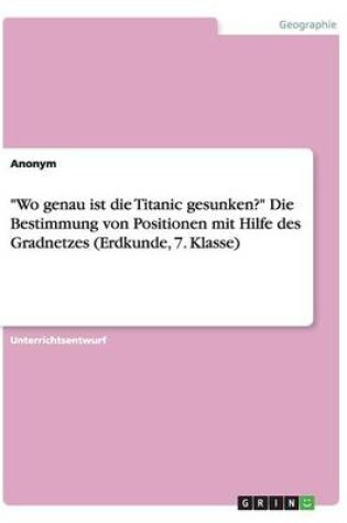 Cover of Wo genau ist die Titanic gesunken? Die Bestimmung von Positionen mit Hilfe des Gradnetzes (Erdkunde, 7. Klasse)