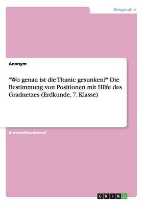 Book cover for Wo genau ist die Titanic gesunken? Die Bestimmung von Positionen mit Hilfe des Gradnetzes (Erdkunde, 7. Klasse)