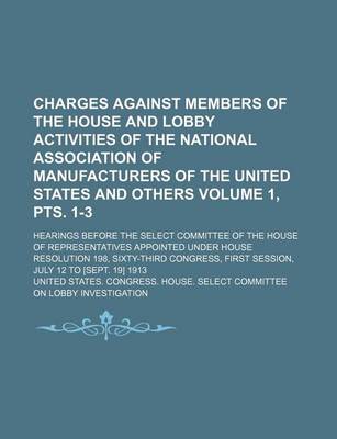 Book cover for Charges Against Members of the House and Lobby Activities of the National Association of Manufacturers of the United States and Others Volume 1, Pts. 1-3; Hearings Before the Select Committee of the House of Representatives Appointed Under House Resolutio