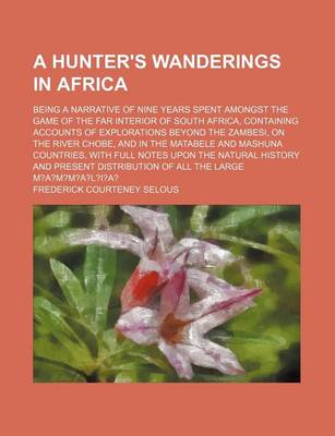 Book cover for A Hunter's Wanderings in Africa; Being a Narrative of Nine Years Spent Amongst the Game of the Far Interior of South Africa, Containing Accounts of Explorations Beyond the Zambesi, on the River Chobe, and in the Matabele and Mashuna Countries, with Full N