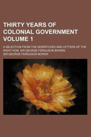 Cover of Thirty Years of Colonial Government Volume 1; A Selection from the Despatches and Letters of the Right Hon. Sir George Ferguson Bowen