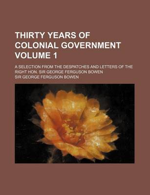 Book cover for Thirty Years of Colonial Government Volume 1; A Selection from the Despatches and Letters of the Right Hon. Sir George Ferguson Bowen