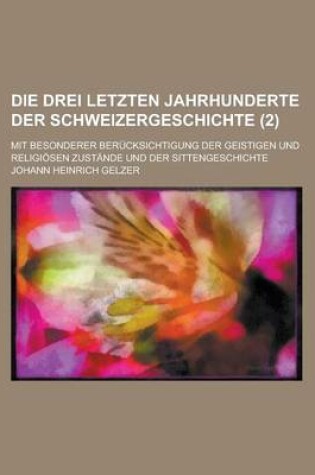 Cover of Die Drei Letzten Jahrhunderte Der Schweizergeschichte; Mit Besonderer Berucksichtigung Der Geistigen Und Religiosen Zustande Und Der Sittengeschichte