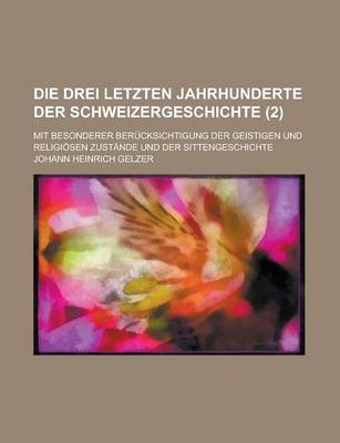 Book cover for Die Drei Letzten Jahrhunderte Der Schweizergeschichte; Mit Besonderer Berucksichtigung Der Geistigen Und Religiosen Zustande Und Der Sittengeschichte