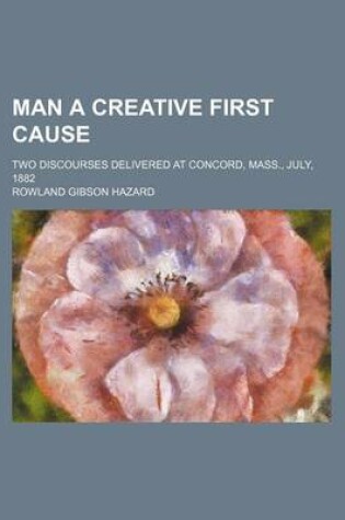 Cover of Man a Creative First Cause; Two Discourses Delivered at Concord, Mass., July, 1882