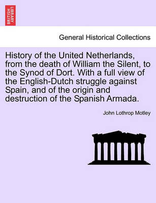 Book cover for History of the United Netherlands, from the Death of William the Silent, to the Synod of Dort. with a Full View of the English-Dutch Struggle Against Spain, and of the Origin and Destruction of the Spanish Armada. Vol. I