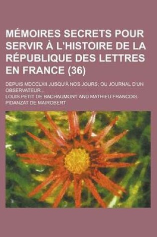 Cover of Memoires Secrets Pour Servir A L'Histoire de La Republique Des Lettres En France; Depuis MDCCLXII Jusqu'a Nos Jours; Ou Journal D'Un Observateur... (36)