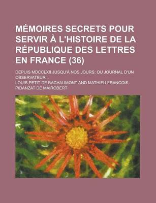 Book cover for Memoires Secrets Pour Servir A L'Histoire de La Republique Des Lettres En France; Depuis MDCCLXII Jusqu'a Nos Jours; Ou Journal D'Un Observateur... (36)