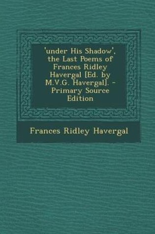 Cover of 'Under His Shadow', the Last Poems of Frances Ridley Havergal [Ed. by M.V.G. Havergal]. - Primary Source Edition