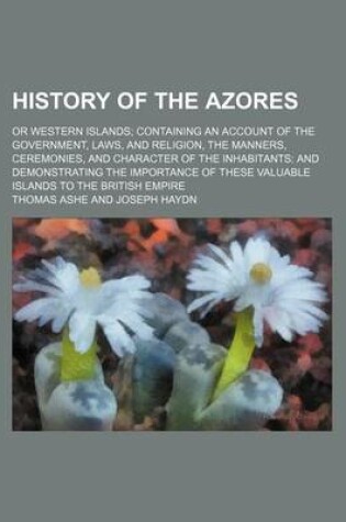 Cover of History of the Azores; Or Western Islands Containing an Account of the Government, Laws, and Religion, the Manners, Ceremonies, and Character of the I