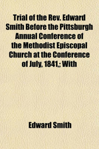 Cover of Trial of the REV. Edward Smith Before the Pittsburgh Annual Conference of the Methodist Episcopal Church at the Conference of July, 1841; With the Sermon on Which the Principal Charge Was Mainly Predicated