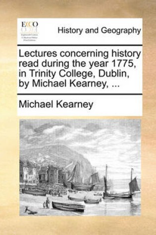 Cover of Lectures Concerning History Read During the Year 1775, in Trinity College, Dublin, by Michael Kearney, ...