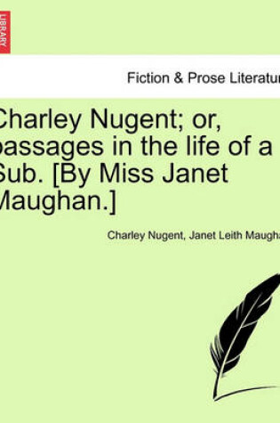 Cover of Charley Nugent; Or, Passages in the Life of a Sub. [By Miss Janet Maughan.]