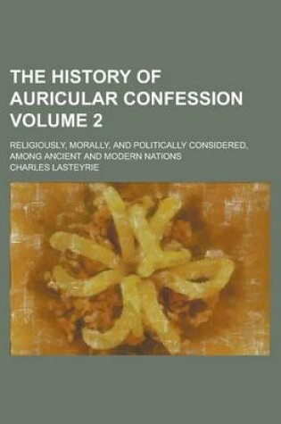 Cover of The History of Auricular Confession; Religiously, Morally, and Politically Considered, Among Ancient and Modern Nations Volume 2