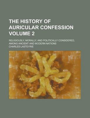 Book cover for The History of Auricular Confession; Religiously, Morally, and Politically Considered, Among Ancient and Modern Nations Volume 2