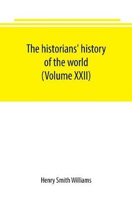 Book cover for The historians' history of the world; a comprehensive narrative of the rise and development of nations as recorded by over two thousand of the great writers of all ages (Volume XXII)