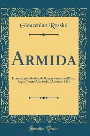 Cover of Armida: Dramma per Musica, da Rappresentarsi nell'Imp. Regio Teatro Alla Scala, l'Autunno 1836 (Classic Reprint)