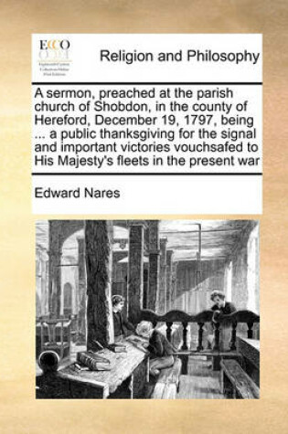 Cover of A sermon, preached at the parish church of Shobdon, in the county of Hereford, December 19, 1797, being ... a public thanksgiving for the signal and important victories vouchsafed to His Majesty's fleets in the present war