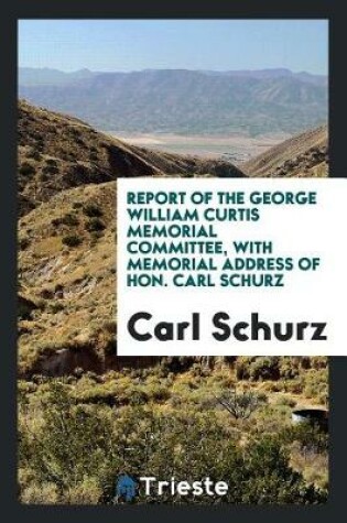 Cover of Report of the George William Curtis Memorial Committee, with Memorial Address of Hon. Carl Schurz