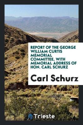 Book cover for Report of the George William Curtis Memorial Committee, with Memorial Address of Hon. Carl Schurz