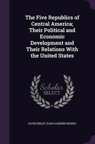 Cover of The Five Republics of Central America; Their Political and Economic Development and Their Relations with the United States