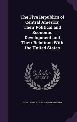 Book cover for The Five Republics of Central America; Their Political and Economic Development and Their Relations with the United States