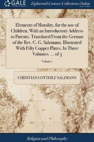 Cover of Elements of Morality, for the Use of Children; With an Introductory Address to Parents. Translated from the German of the Rev. C. G. Salzmann. Illustrated with Fifty Copper Plates. in Three Volumes. ... of 3; Volume 1